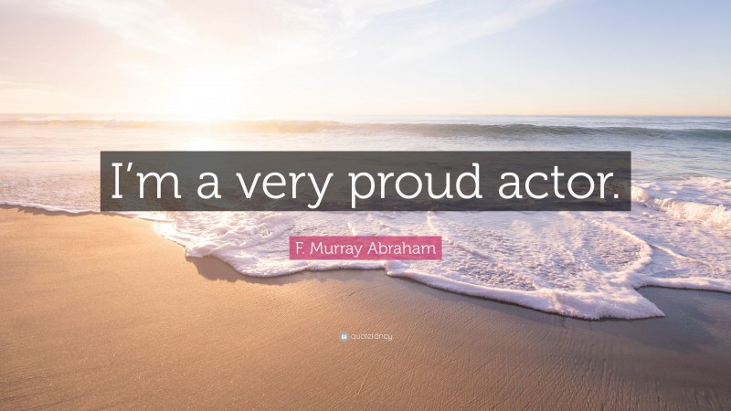 F. Murray Abraham Quote: “I’m a very proud actor.”