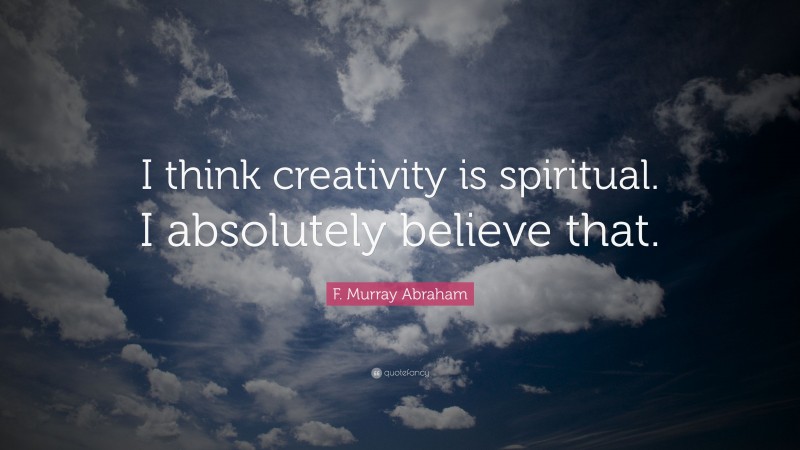 F. Murray Abraham Quote: “I think creativity is spiritual. I absolutely believe that.”