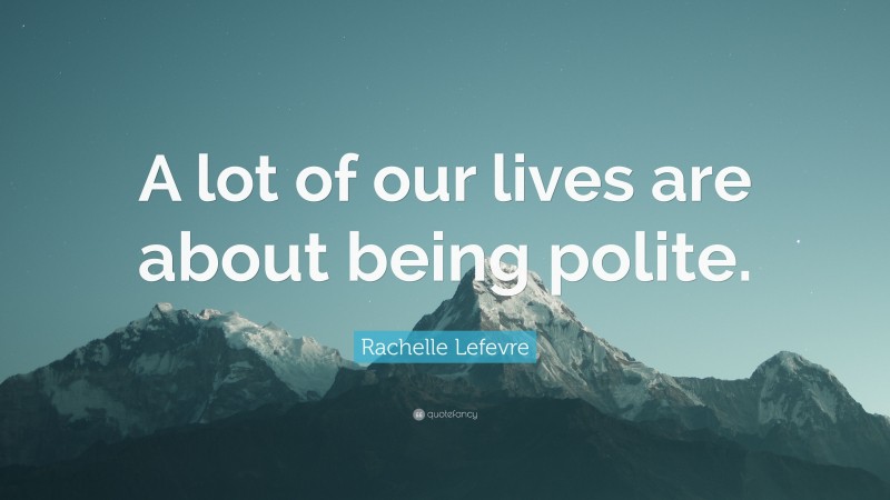 Rachelle Lefevre Quote: “A lot of our lives are about being polite.”