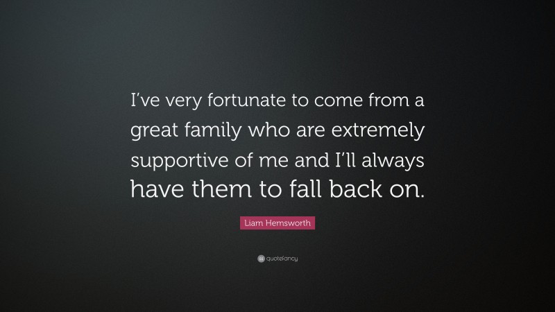 Liam Hemsworth Quote: “I’ve very fortunate to come from a great family who are extremely supportive of me and I’ll always have them to fall back on.”