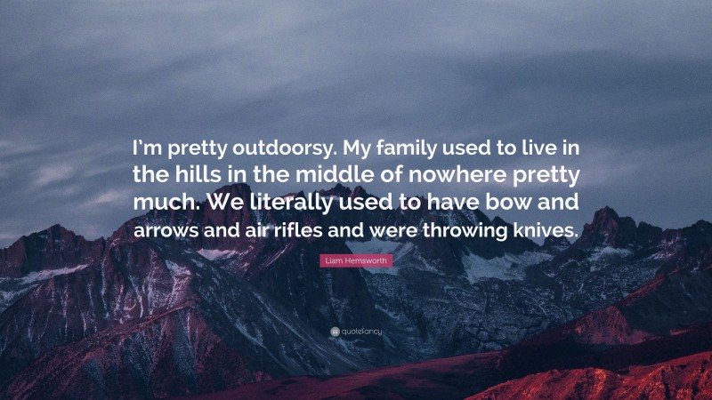 Liam Hemsworth Quote: “I’m pretty outdoorsy. My family used to live in the hills in the middle of nowhere pretty much. We literally used to have bow and arrows and air rifles and were throwing knives.”