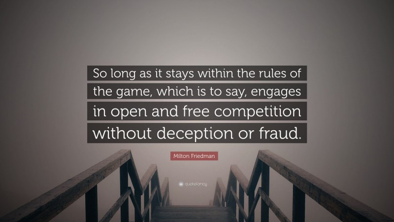 Milton Friedman Quote: “So long as it stays within the rules of the game, which is to say, engages in open and free competition without deception or fraud.”