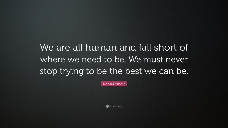 Richard Adams Quote: “We are all human and fall short of where we need to be. We must never stop trying to be the best we can be.”