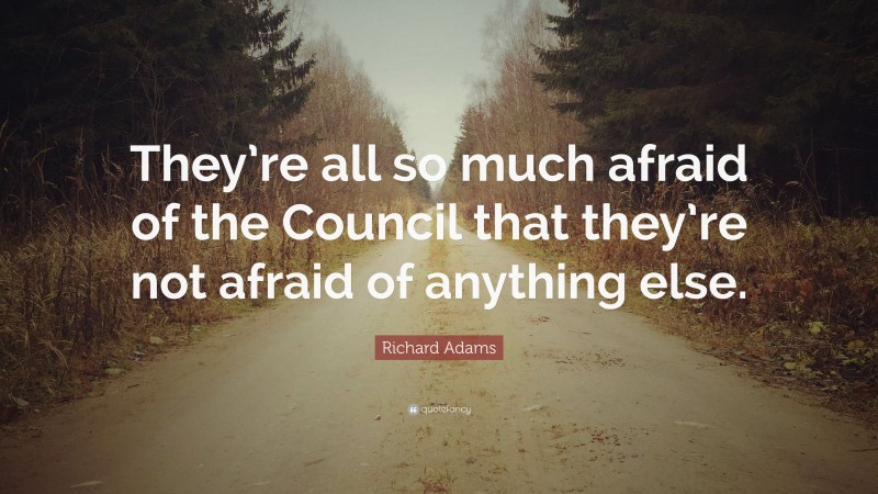 Richard Adams Quote: “They’re all so much afraid of the Council that they’re not afraid of anything else.”