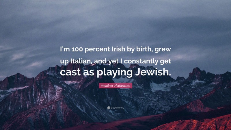 Heather Matarazzo Quote: “I’m 100 percent Irish by birth, grew up Italian, and yet I constantly get cast as playing Jewish.”