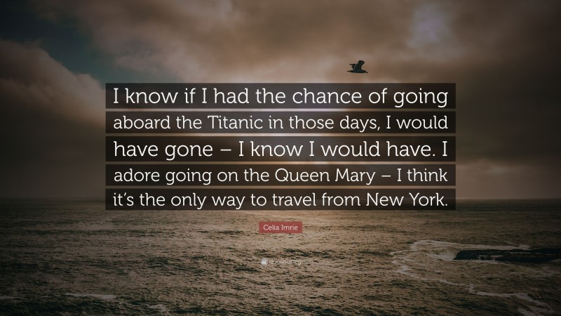Celia Imrie Quote: “I know if I had the chance of going aboard the Titanic in those days, I would have gone – I know I would have. I adore going on the Queen Mary – I think it’s the only way to travel from New York.”