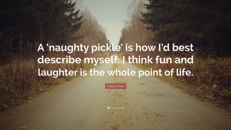 Celia Imrie Quote: “A ‘naughty pickle’ is how I’d best describe myself. I think fun and laughter is the whole point of life.”