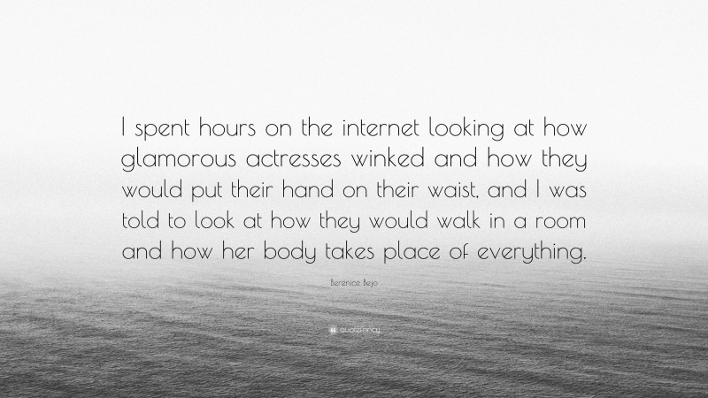 Berenice Bejo Quote: “I spent hours on the internet looking at how glamorous actresses winked and how they would put their hand on their waist, and I was told to look at how they would walk in a room and how her body takes place of everything.”