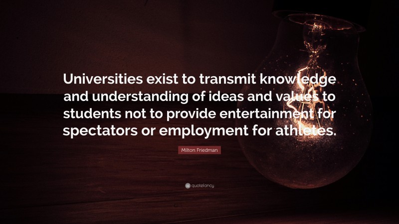 Milton Friedman Quote: “Universities exist to transmit knowledge and understanding of ideas and values to students not to provide entertainment for spectators or employment for athletes.”