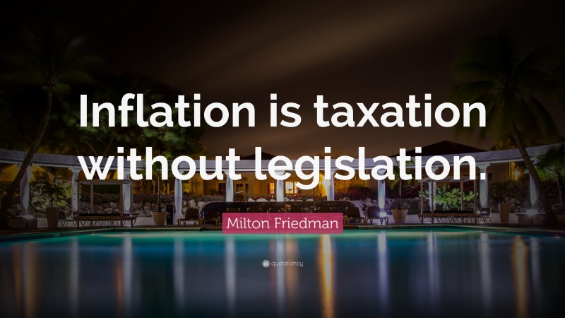 Milton Friedman Quote: “Inflation is taxation without legislation.”