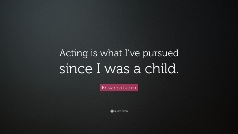 Kristanna Loken Quote: “Acting is what I’ve pursued since I was a child.”