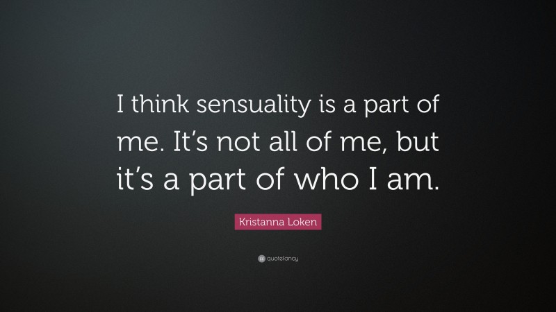 Kristanna Loken Quote: “I think sensuality is a part of me. It’s not all of me, but it’s a part of who I am.”