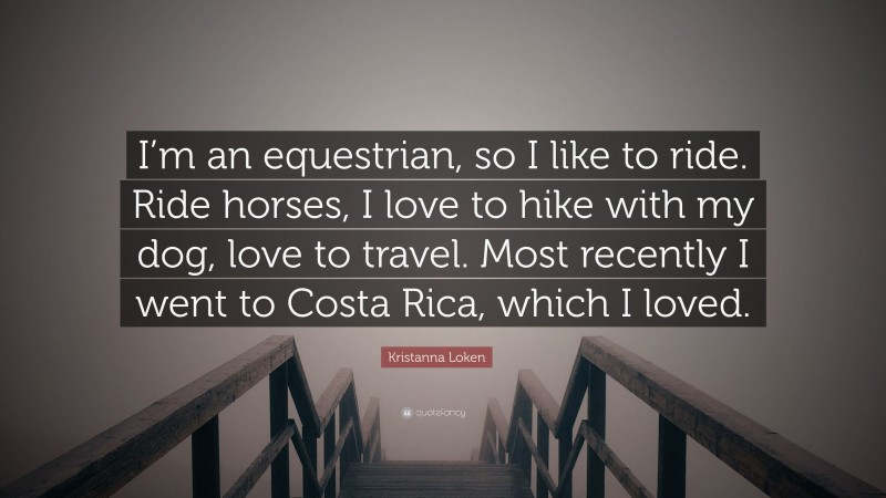 Kristanna Loken Quote: “I’m an equestrian, so I like to ride. Ride horses, I love to hike with my dog, love to travel. Most recently I went to Costa Rica, which I loved.”