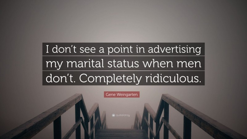 Gene Weingarten Quote: “I don’t see a point in advertising my marital status when men don’t. Completely ridiculous.”