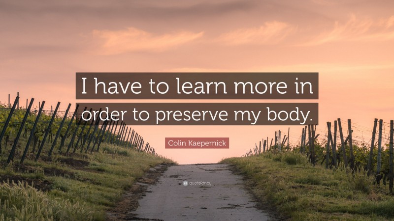 Colin Kaepernick Quote: “I have to learn more in order to preserve my body.”
