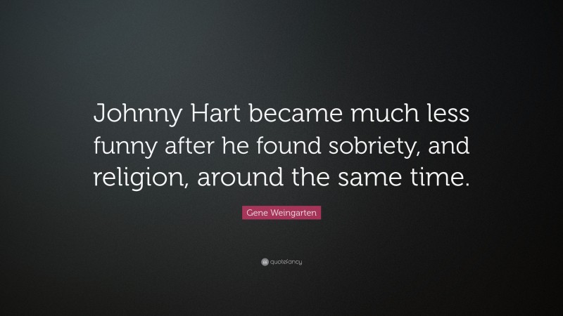 Gene Weingarten Quote: “Johnny Hart became much less funny after he found sobriety, and religion, around the same time.”