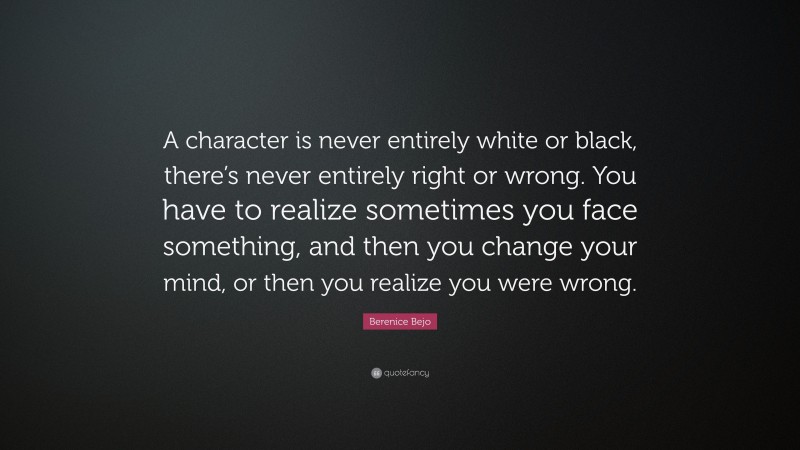 Berenice Bejo Quote: “A character is never entirely white or black, there’s never entirely right or wrong. You have to realize sometimes you face something, and then you change your mind, or then you realize you were wrong.”