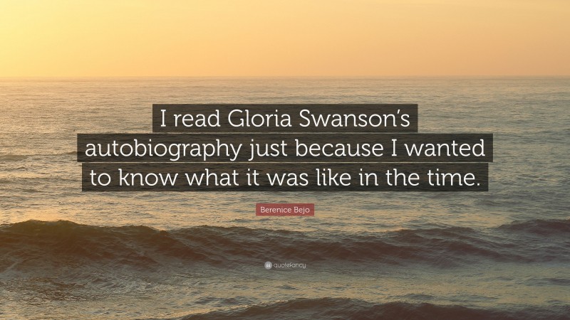 Berenice Bejo Quote: “I read Gloria Swanson’s autobiography just because I wanted to know what it was like in the time.”