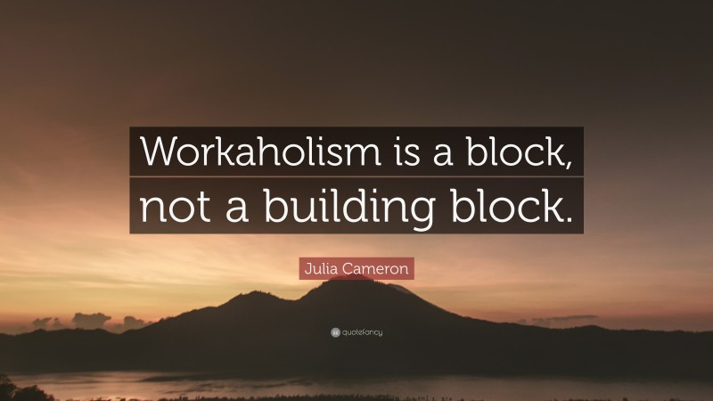 Julia Cameron Quote: “Workaholism is a block, not a building block.”