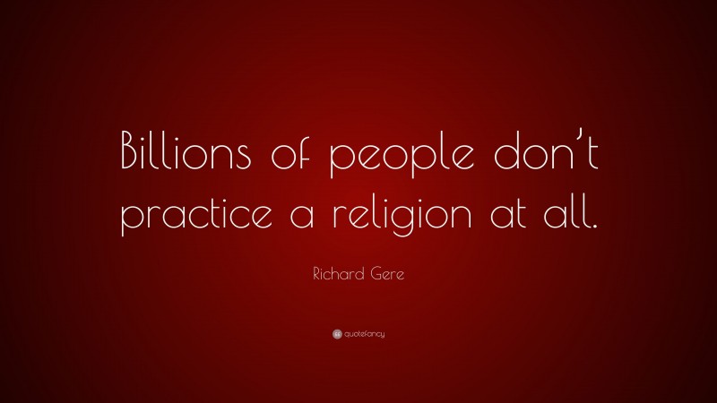 Richard Gere Quote: “Billions of people don’t practice a religion at all.”