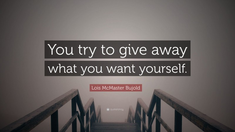Lois McMaster Bujold Quote: “You try to give away what you want yourself.”