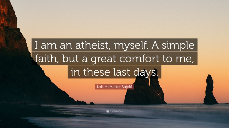 Lois McMaster Bujold Quote: “I am an atheist, myself. A simple faith, but a great comfort to me, in these last days.”