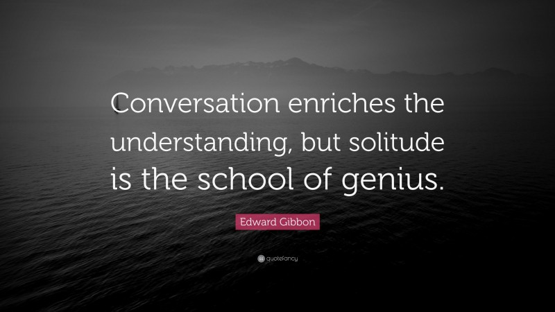 Edward Gibbon Quote: “Conversation enriches the understanding, but solitude is the school of genius.”