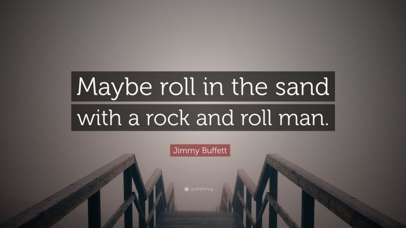 Jimmy Buffett Quote: “Maybe roll in the sand with a rock and roll man.”