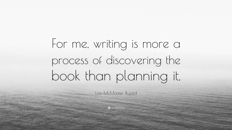 Lois McMaster Bujold Quote: “For me, writing is more a process of discovering the book than planning it.”