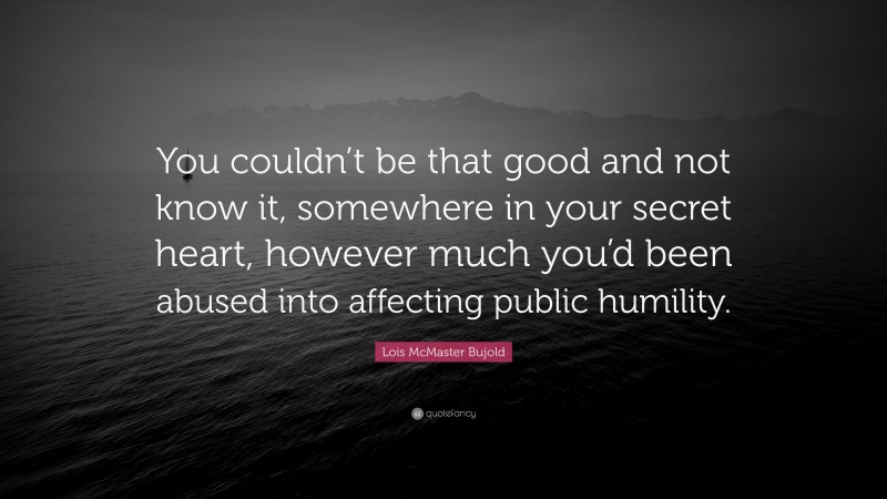 Lois McMaster Bujold Quote: “You couldn’t be that good and not know it, somewhere in your secret heart, however much you’d been abused into affecting public humility.”