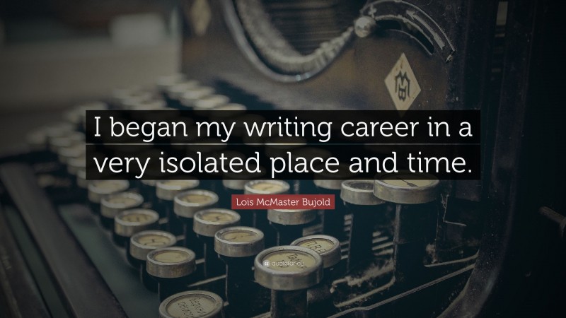 Lois McMaster Bujold Quote: “I began my writing career in a very isolated place and time.”