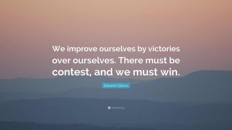 Edward Gibbon Quote: “We improve ourselves by victories over ourselves. There must be contest, and we must win.”