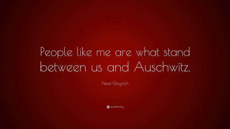 Newt Gingrich Quote: “People like me are what stand between us and Auschwitz.”