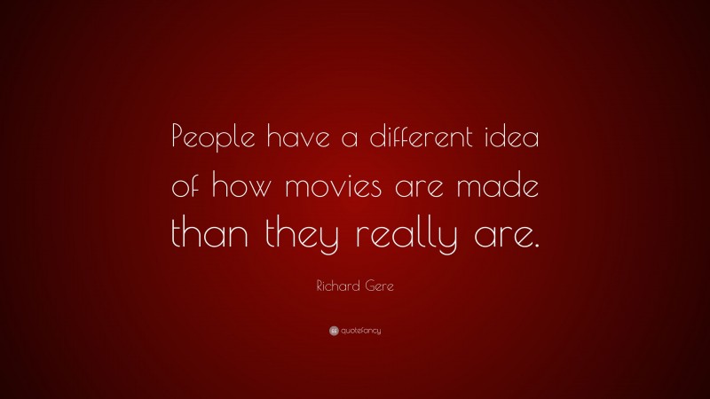 Richard Gere Quote: “People have a different idea of how movies are made than they really are.”