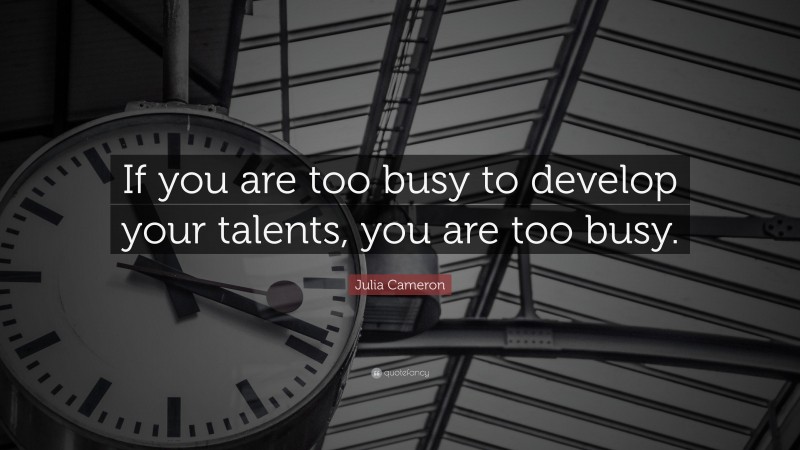 Julia Cameron Quote: “If you are too busy to develop your talents, you are too busy.”