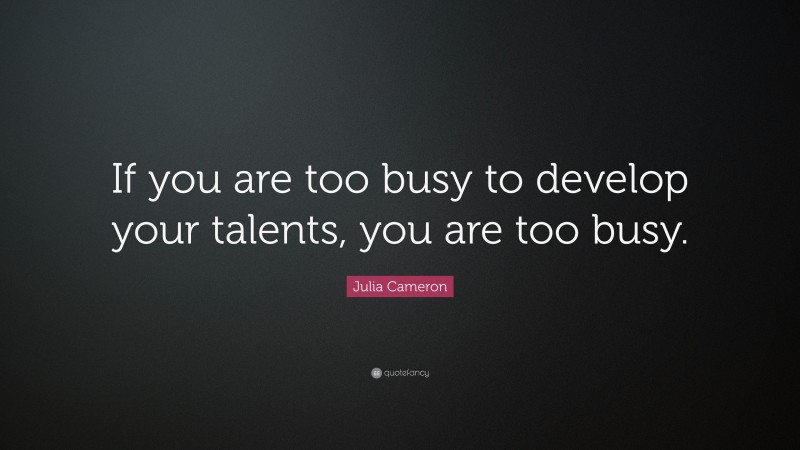 Julia Cameron Quote: “If you are too busy to develop your talents, you are too busy.”