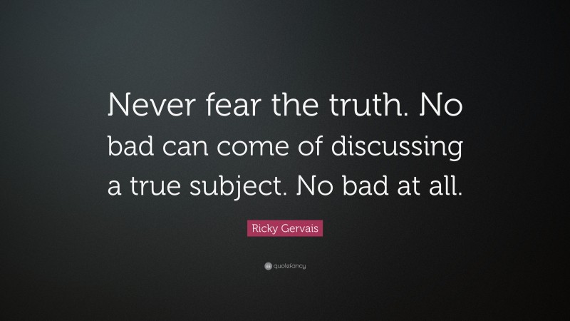 Ricky Gervais Quote: “Never fear the truth. No bad can come of discussing a true subject. No bad at all.”