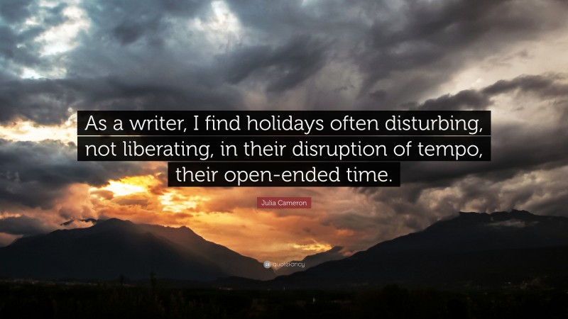 Julia Cameron Quote: “As a writer, I find holidays often disturbing, not liberating, in their disruption of tempo, their open-ended time.”