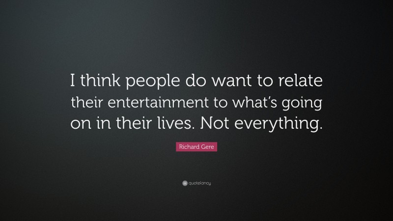 Richard Gere Quote: “I think people do want to relate their entertainment to what’s going on in their lives. Not everything.”