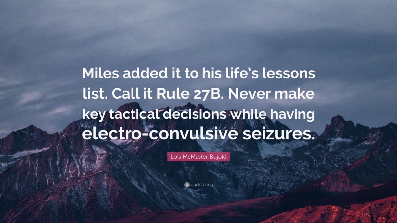 Lois McMaster Bujold Quote: “Miles added it to his life’s lessons list. Call it Rule 27B. Never make key tactical decisions while having electro-convulsive seizures.”