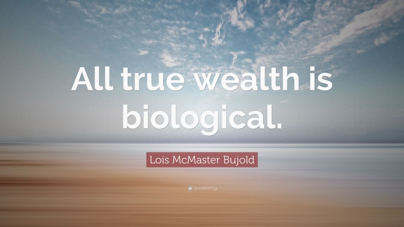 Lois McMaster Bujold Quote: “All true wealth is biological.”