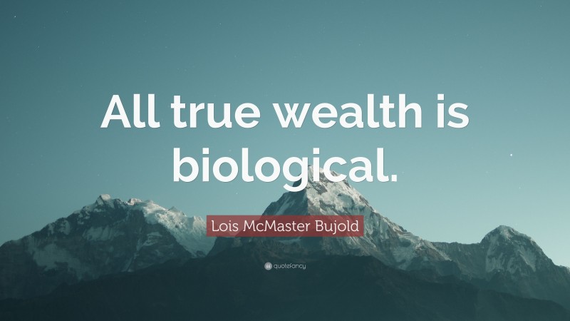 Lois McMaster Bujold Quote: “All true wealth is biological.”