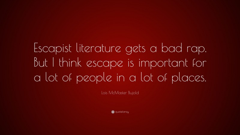 Lois McMaster Bujold Quote: “Escapist literature gets a bad rap. But I think escape is important for a lot of people in a lot of places.”