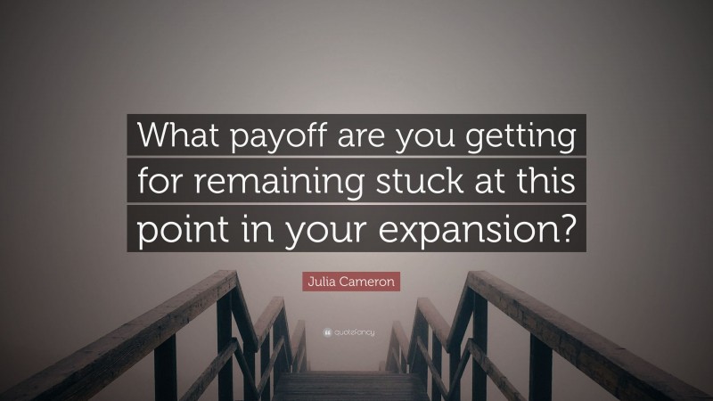 Julia Cameron Quote: “What payoff are you getting for remaining stuck at this point in your expansion?”
