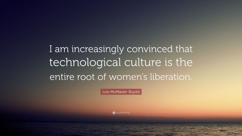 Lois McMaster Bujold Quote: “I am increasingly convinced that technological culture is the entire root of women’s liberation.”