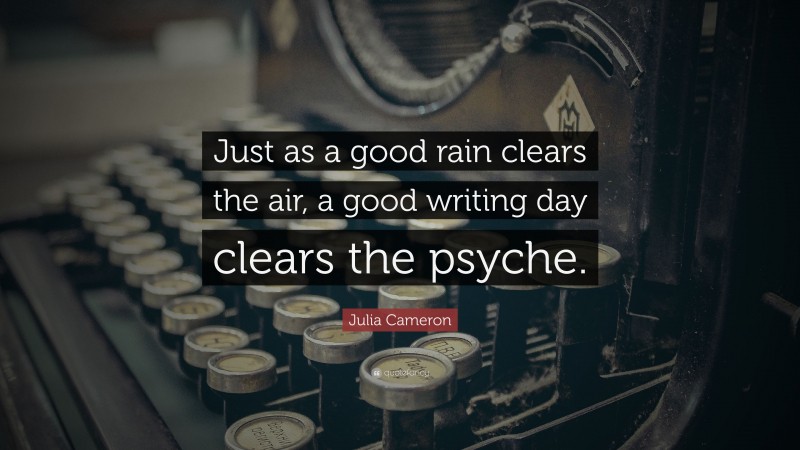 Julia Cameron Quote: “Just as a good rain clears the air, a good writing day clears the psyche.”