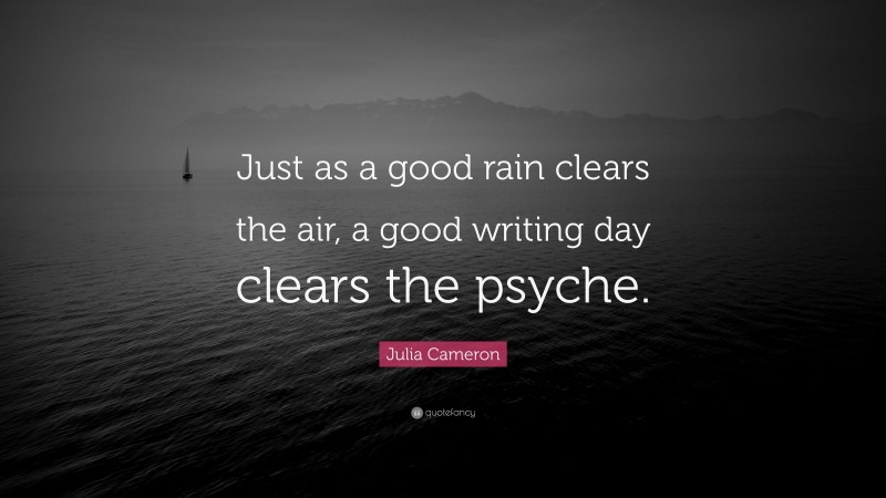 Julia Cameron Quote: “Just as a good rain clears the air, a good writing day clears the psyche.”