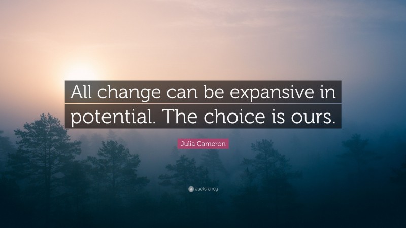 Julia Cameron Quote: “All change can be expansive in potential. The choice is ours.”