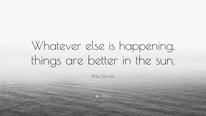 Ricky Gervais Quote: “Whatever else is happening, things are better in the sun.”