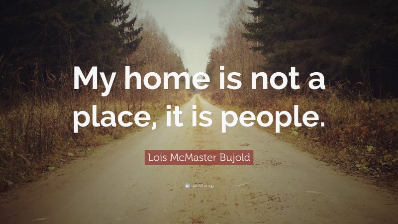 Lois McMaster Bujold Quote: “My home is not a place, it is people.”